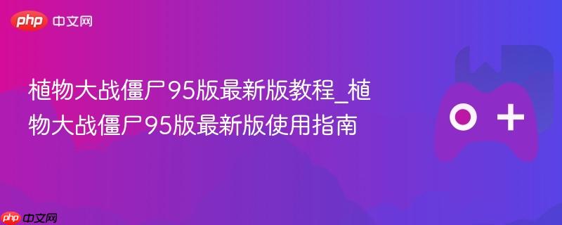 植物大战僵尸95版最新版教程_植物大战僵尸95版最新版使用指南