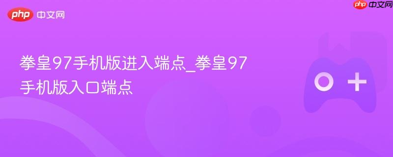 拳皇97手机版进入端点_拳皇97手机版入口端点