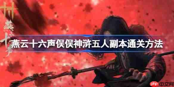 燕云十六声俣俣神浒五人副本通关方法-燕云十六声俣俣神浒五人副本怎么通关
