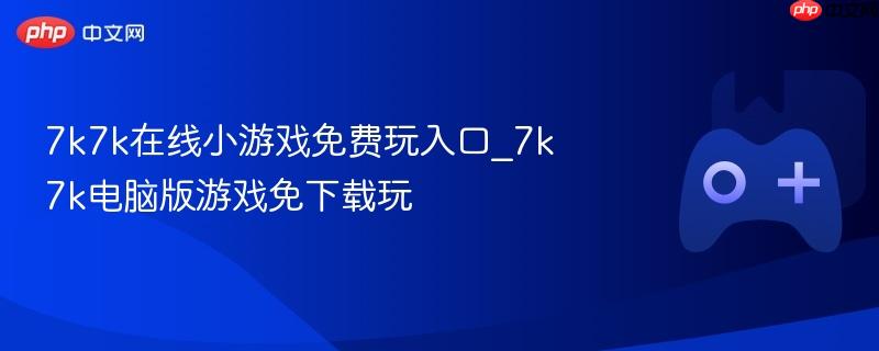 7k7k在线小游戏免费玩入口_7k7k电脑版游戏免下载玩