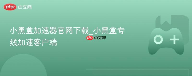 小黑盒加速器官网下载_小黑盒专线加速客户端