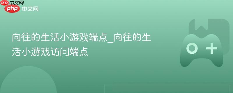 向往的生活小游戏端点_向往的生活小游戏访问端点