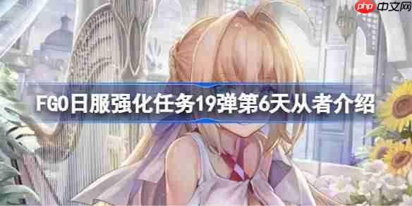 fgo日服强化任务19弹第六天是哪些从者-fgo日服强化任务19弹第6天从者介绍