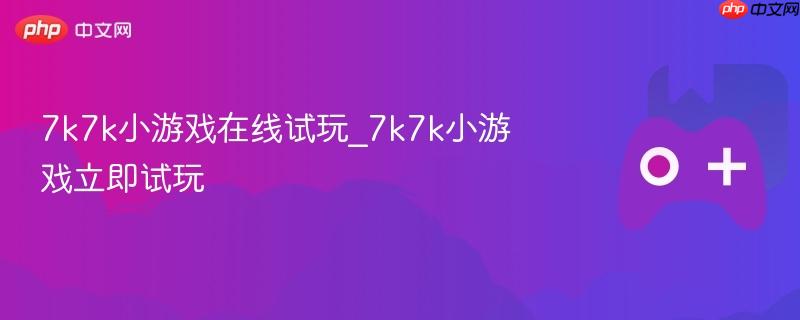 7k7k小游戏在线试玩_7k7k小游戏立即试玩