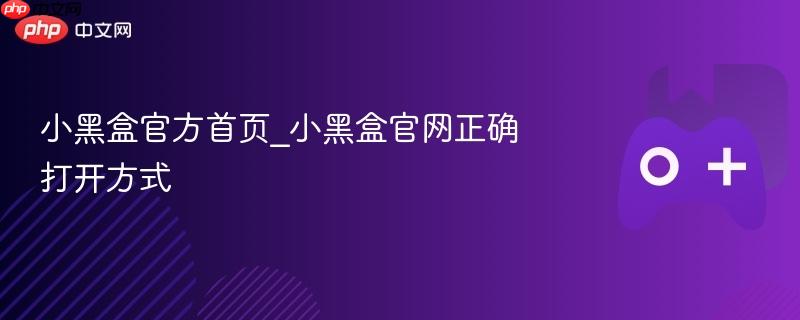 小黑盒官方首页_小黑盒官网正确打开方式