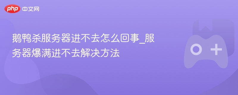 鹅鸭杀服务器进不去怎么回事_服务器爆满进不去解决方法
